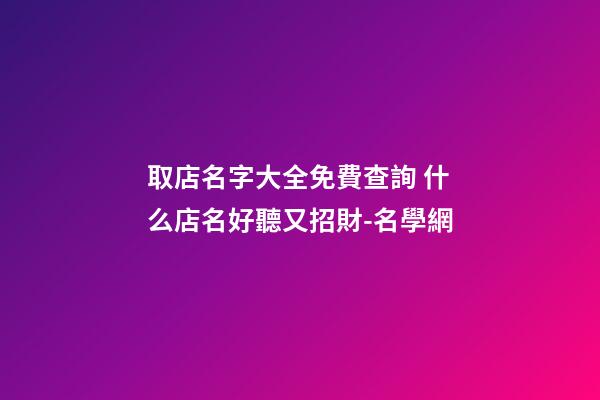 取店名字大全免費查詢 什么店名好聽又招財-名學網